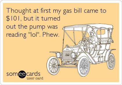 Thought at first my gas bill came to
$101, but it turned
out the pump was
reading "lol". Phew.