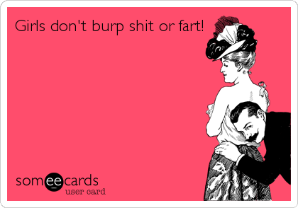 Girls don't burp shit or fart!
