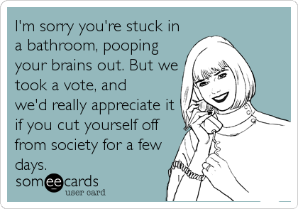 I'm sorry you're stuck in
a bathroom, pooping
your brains out. But we
took a vote, and
we'd really appreciate it
if you cut yourself off<br %2