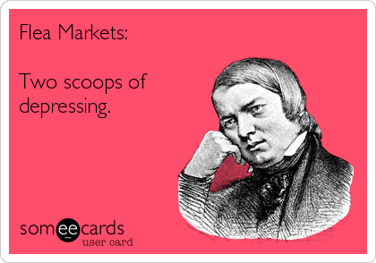 Flea Markets:

Two scoops of
depressing.
