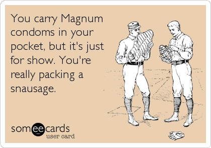 You carry Magnum
condoms in your
pocket, but it's just
for show. You're
really packing a
snausage.
