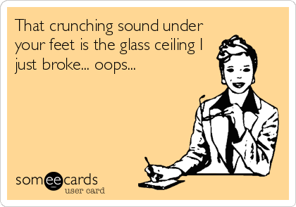 That crunching sound under
your feet is the glass ceiling I
just broke... oops...