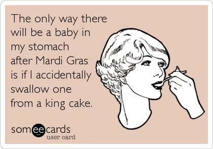The only way there
will be a baby in
my stomach
after Mardi Gras
is if I accidentally
swallow one    
from a king cake.