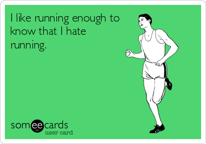 I like running enough to
know that I hate
running.