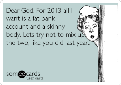 Dear God. For 2013 all I
want is a fat bank
account and a skinny
body. Lets try not to mix up
the two, like you did last year..