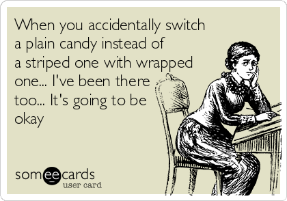 When you accidentally switch
a plain candy instead of
a striped one with wrapped
one... I've been there
too... It's going to be
okay