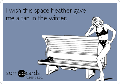 I wish this space heather gave
me a tan in the winter.