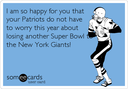 I am so happy for you that
your Patriots do not have
to worry this year about
losing another Super Bowl to
the New York Giants!