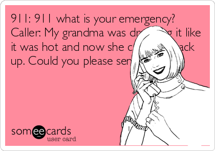 911: 911 what is your emergency?
Caller: My grandma was dropping it like
it was hot and now she can't get back
up. Could you please send help!!