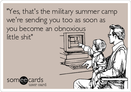 "Yes, that's the military summer camp
we're sending you too as soon as
you become an obnoxious
little shit"
