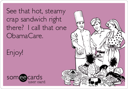 See that hot, steamy
crap sandwich right
there?  I call that one
ObamaCare.            
              
Enjoy!