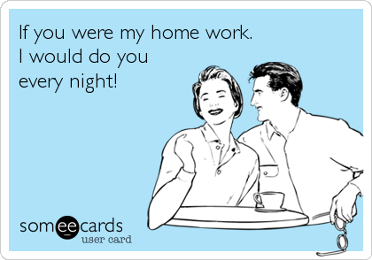 If you were my home work.
I would do you
every night!