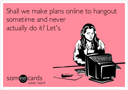 Shall We Make Plans Online To Hangout Sometime And Never Actually Do It Let S Friendship Ecard