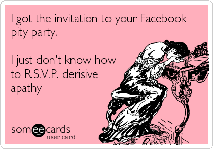 I got the invitation to your Facebook
pity party.

I just don't know how
to R.S.V.P. derisive
apathy