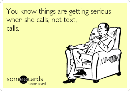 You know things are getting serious
when she calls, not text,
calls.