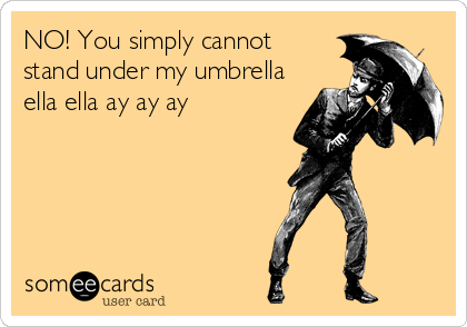 NO! You simply cannot 
stand under my umbrella
ella ella ay ay ay