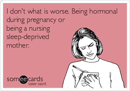 I don't what is worse. Being hormonal
during pregnancy or
being a nursing
sleep-deprived
mother.