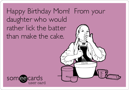 Happy Birthday Mom!  From your
daughter who would
rather lick the batter 
than make the cake.