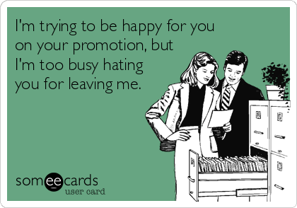 I'm trying to be happy for you
on your promotion, but
I'm too busy hating
you for leaving me.