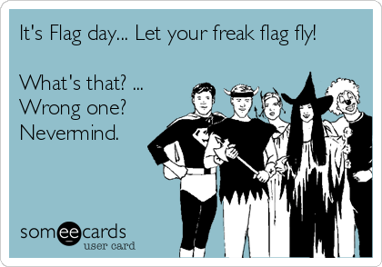 It's Flag day... Let your freak flag fly!

What's that? ...
Wrong one?
Nevermind.