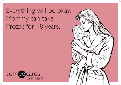 Everything will be okay. 
Mommy can take
Prozac for 18 years.