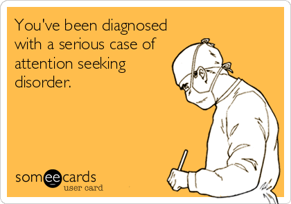You've been diagnosed
with a serious case of
attention seeking
disorder.