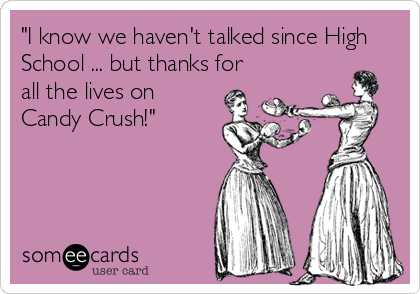 "I know we haven't talked since High
School ... but thanks for
all the lives on
Candy Crush!"