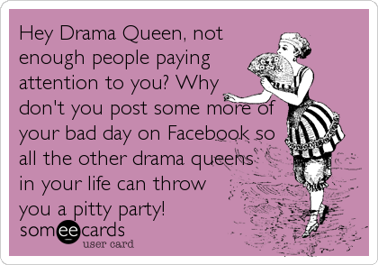 Hey Drama Queen, not
enough people paying
attention to you? Why
don't you post some more of
your bad day on Facebook so
all the other drama qu