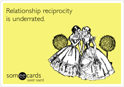 Relationship reciprocity 
is underrated.