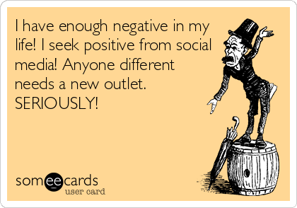 I have enough negative in my
life! I seek positive from social
media! Anyone different
needs a new outlet. 
SERIOUSLY!