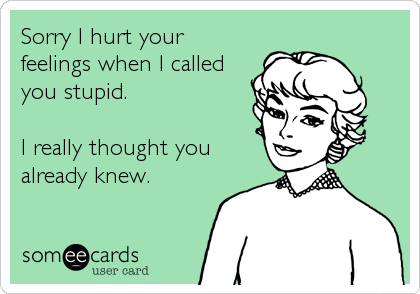 Sorry I hurt your
feelings when I called
you stupid. 

I really thought you
already knew.