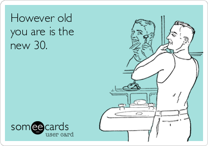 However old 
you are is the
new 30.