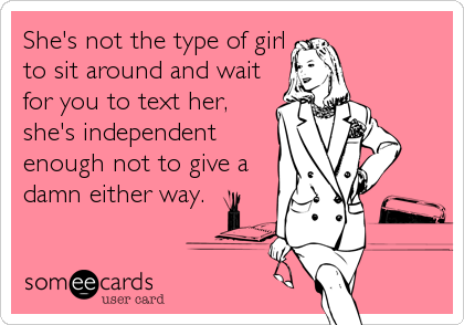 She's not the type of girl
to sit around and wait
for you to text her,
she's independent
enough not to give a
damn either way.