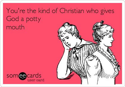 You're the kind of Christian who gives
God a potty
mouth