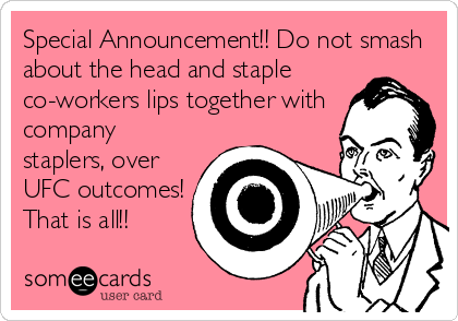 Special Announcement!! Do not smash
about the head and staple
co-workers lips together with
company 
staplers, over
UFC outcomes!
That is all!!