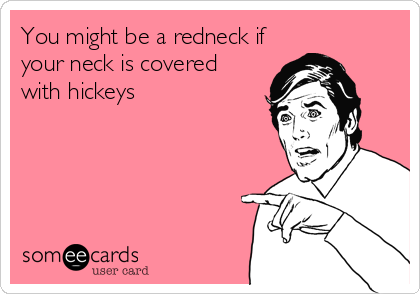 You might be a redneck if
your neck is covered
with hickeys