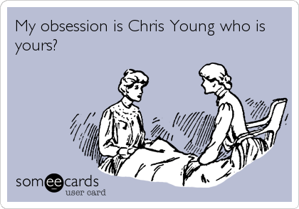 My obsession is Chris Young who is
yours?