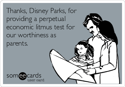 Thanks, Disney Parks, for
providing a perpetual
economic litmus test for
our worthiness as
parents.