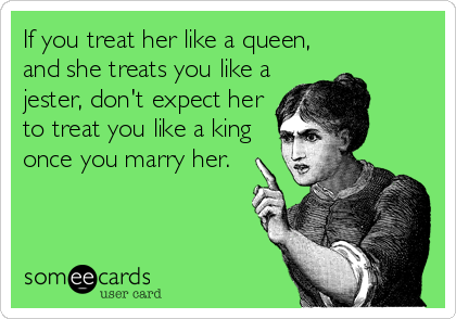 If you treat her like a queen,
and she treats you like a
jester, don't expect her
to treat you like a king
once you marry her.