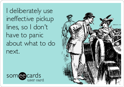 I deliberately use
ineffective pickup
lines, so I don't
have to panic
about what to do
next.