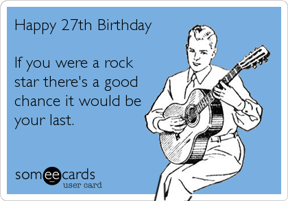 Happy 27th Birthday If you were a rock star there's a good chance it would  be your last. | Birthday Ecard