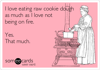 I love eating raw cookie dough
as much as I love not
being on fire.

Yes.
That much.