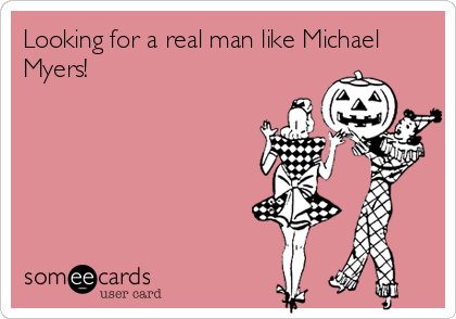 Looking for a real man like Michael
Myers!