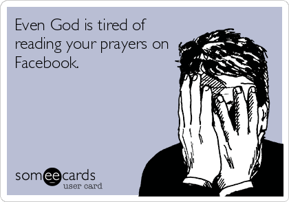 Even God is tired of
reading your prayers on
Facebook.