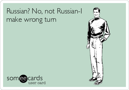 Russian? No, not Russian-I
make wrong turn
