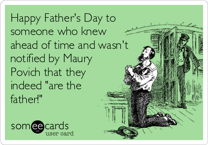 Happy Father's Day to
someone who knew 
ahead of time and wasn't
notified by Maury
Povich that they
indeed "are the
father!"