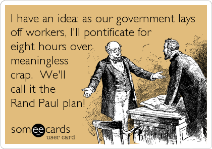 I have an idea: as our government lays
off workers, I'll pontificate for
eight hours over
meaningless
crap.  We'll
call it the
Rand Paul%