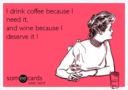 I drink coffee because I 
need it,
and wine because I
deserve it !