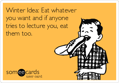 Winter Idea: Eat whatever
you want and if anyone
tries to lecture you, eat
them too.