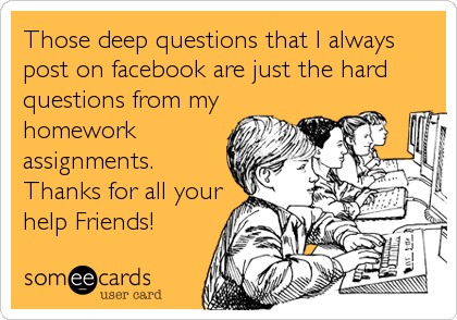 Those deep questions that I always
post on facebook are just the hard
questions from my
homework
assignments.
Thanks for all your
help Friends!